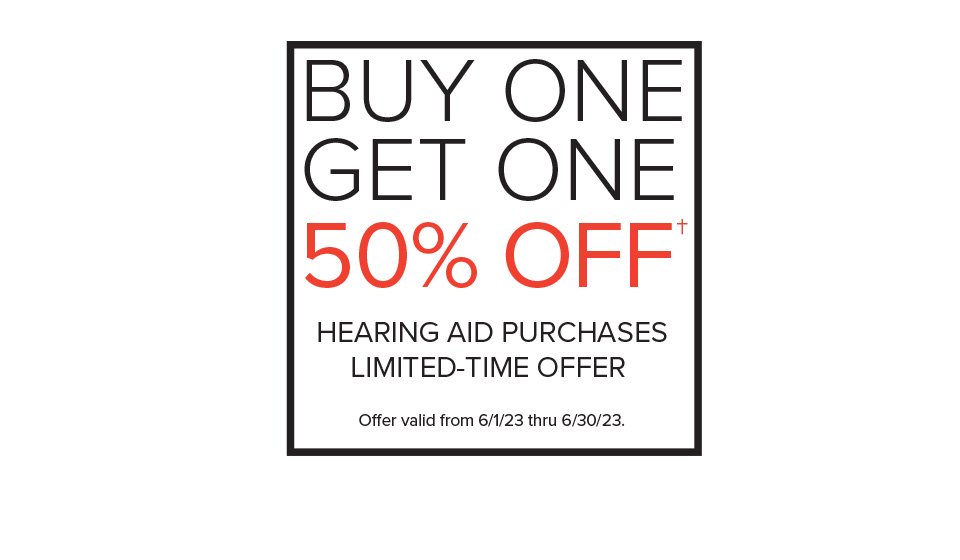 BUY ONE, GET ONE 50% OFF† HEARING AID PURCHASES - LIMITED-TIME OFFER -    Offer valid from 6/1/23 thru 6/30/23.