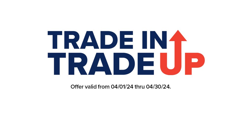 Trade in Trade up – Offer valid from 04/01/24 thru 04/30/24.